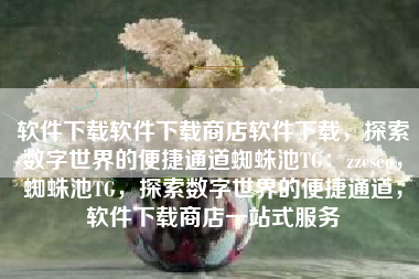 软件下载软件下载商店软件下载,探索数字世界的便捷通道蜘蛛池TG:zzcseo,蜘蛛池TG,探索数字世界的便捷通道,软件下载商店一站式服务 软件下载软件下载商店软件下载,探索数字世界的便捷通道蜘蛛池TG:zzcseo,蜘蛛池TG,探索数字世界的便捷通道,软件下载商店一站式服务