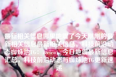 最新相关信息哪里地震了今天刚刚的最新相关信息最新相关信息，科技前沿动态蜘蛛池TG：zzcseo，今日地震最新信息汇总，科技前沿动态与蜘蛛池TG更新速递