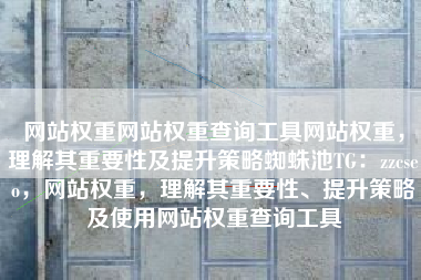 网站权重网站权重查询工具网站权重，理解其重要性及提升策略蜘蛛池TG：zzcseo，网站权重，理解其重要性、提升策略及使用网站权重查询工具