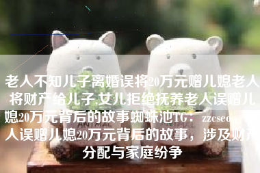 老人不知儿子离婚误将20万元赠儿媳老人将财产给儿子,女儿拒绝抚养老人误赠儿媳20万元背后的故事蜘蛛池TG：zzcseo，老人误赠儿媳20万元背后的故事，涉及财产分配与家庭纷争