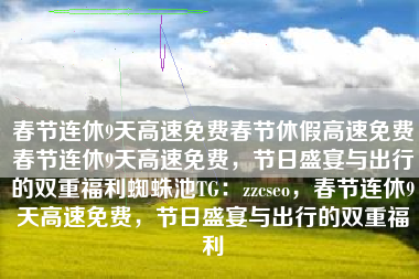 春节连休9天高速免费春节休假高速免费春节连休9天高速免费,节日盛宴与出行的双重福利蜘蛛池TG:zzcseo,春节连休9天高速免费,节日盛宴与出行的双重福利 春节连休9天高速免费春节休假高速免费春节连休9天高速免费,节日盛宴与出行的双重福利蜘蛛池TG:zzcseo,春节连休9天高速免费,节日盛宴与出行的双重福利