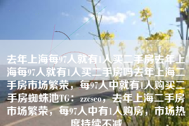 去年上海每97人就有1人买二手房去年上海每97人就有1人买二手房吗去年上海二手房市场繁荣,每97人中就有1人购买二手房蜘蛛池TG:zzcseo,去年上海二手房市场繁荣,每97人中有1人购房,市场热度持续不减 去年上海每97人就有1人买二手房去年上海每97人就有1人买二手房吗去年上海二手房市场繁荣,每97人中就有1人购买二手房蜘蛛池TG:zzcseo,去年上海二手房市场繁荣,每97人中有1人购房,市场热度持续不减