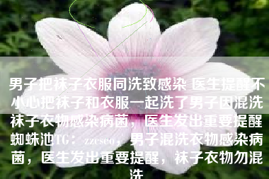 男子把袜子衣服同洗致感染 医生提醒不小心把袜子和衣服一起洗了男子因混洗袜子衣物感染病菌，医生发出重要提醒蜘蛛池TG：zzcseo，男子混洗衣物感染病菌，医生发出重要提醒，袜子衣物勿混洗