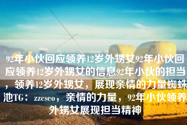 92年小伙回应领养12岁外甥女92年小伙回应领养12岁外甥女的信息92年小伙的担当，领养12岁外甥女，展现亲情的力量蜘蛛池TG：zzcseo，亲情的力量，92年小伙领养外甥女展现担当精神