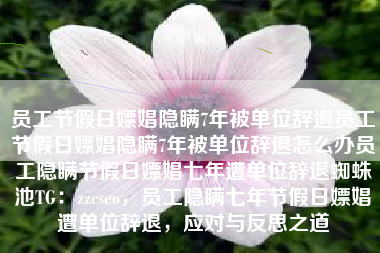 员工节假日嫖娼隐瞒7年被单位辞退员工节假日嫖娼隐瞒7年被单位辞退怎么办员工隐瞒节假日嫖娼七年遭单位辞退蜘蛛池TG:zzcseo,员工隐瞒七年节假日嫖娼遭单位辞退,应对与反思之道 员工节假日嫖娼隐瞒7年被单位辞退员工节假日嫖娼隐瞒7年被单位辞退怎么办员工隐瞒节假日嫖娼七年遭单位辞退蜘蛛池TG:zzcseo,员工隐瞒七年节假日嫖娼遭单位辞退,应对与反思之道