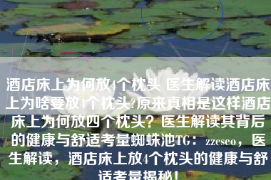 酒店床上为何放4个枕头 医生解读酒店床上为啥要放4个枕头?原来真相是这样酒店床上为何放四个枕头？医生解读其背后的健康与舒适考量蜘蛛池TG：zzcseo，医生解读，酒店床上放4个枕头的健康与舒适考量揭秘！