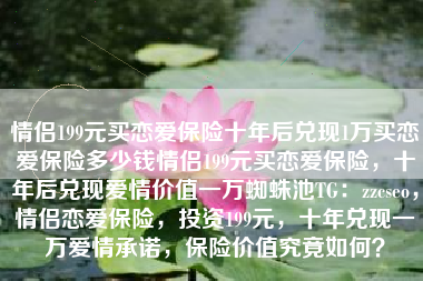 情侣199元买恋爱保险十年后兑现1万买恋爱保险多少钱情侣199元买恋爱保险，十年后兑现爱情价值一万蜘蛛池TG：zzcseo，情侣恋爱保险，投资199元，十年兑现一万爱情承诺，保险价值究竟如何？
