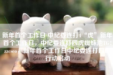 新年首个工作日 中纪委连打4“虎”新年首个工作日，中纪委连打四虎蜘蛛池TG：zzcseo，新年首个工作日中纪委连打四虎行动启动