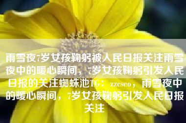 雨雪夜7岁女孩鞠躬被人民日报关注雨雪夜中的暖心瞬间，7岁女孩鞠躬引发人民日报的关注蜘蛛池TG：zzcseo，雨雪夜中的暖心瞬间，7岁女孩鞠躬引发人民日报关注