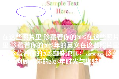 在这些照片里 珍藏着你的2025在这些照片里 珍藏着你的2025年的英文在这些照片里,珍藏着你的2025蜘蛛池TG:zzcseo,珍藏照片回顾,你的2025年时光与蜘蛛池故事 在这些照片里 珍藏着你的2025在这些照片里 珍藏着你的2025年的英文在这些照片里,珍藏着你的2025蜘蛛池TG:zzcseo,珍藏照片回顾,你的2025年时光与蜘蛛池故事