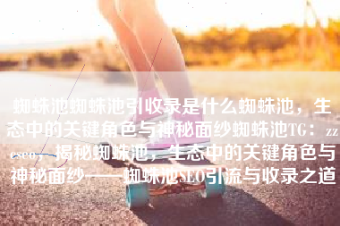 蜘蛛池蜘蛛池引收录是什么蜘蛛池，生态中的关键角色与神秘面纱蜘蛛池TG：zzcseo，揭秘蜘蛛池，生态中的关键角色与神秘面纱——蜘蛛池SEO引流与收录之道