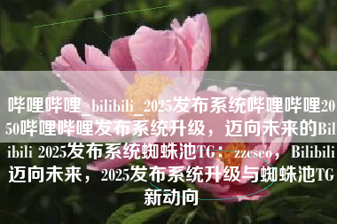 哔哩哔哩_bilibili_2025发布系统哔哩哔哩2050哔哩哔哩发布系统升级,迈向未来的Bilibili 2025发布系统蜘蛛池TG:zzcseo,Bilibili迈向未来,2025发布系统升级与蜘蛛池TG新动向 哔哩哔哩_bilibili_2025发布系统哔哩哔哩2050哔哩哔哩发布系统升级,迈向未来的Bilibili 2025发布系统蜘蛛池TG:zzcseo,Bilibili迈向未来,2025发布系统升级与蜘蛛池TG新动向