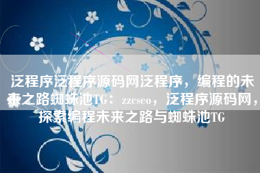 泛程序泛程序源码网泛程序，编程的未来之路蜘蛛池TG：zzcseo，泛程序源码网，探索编程未来之路与蜘蛛池TG