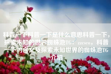 科普一下科普一下是什么意思科普一下，探索未知的世界蜘蛛池TG：zzcseo，科普一下的含义及探索未知世界的蜘蛛池TG介绍