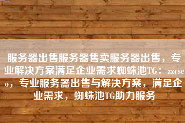 服务器出售服务器售卖服务器出售，专业解决方案满足企业需求蜘蛛池TG：zzcseo，专业服务器出售与解决方案，满足企业需求，蜘蛛池TG助力服务