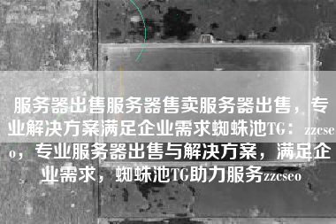 服务器出售服务器售卖服务器出售,专业解决方案满足企业需求蜘蛛池TG:zzcseo,专业服务器出售与解决方案,满足企业需求,蜘蛛池TG助力服务zzcseo 服务器出售服务器售卖服务器出售,专业解决方案满足企业需求蜘蛛池TG:zzcseo,专业服务器出售与解决方案,满足企业需求,蜘蛛池TG助力服务zzcseo