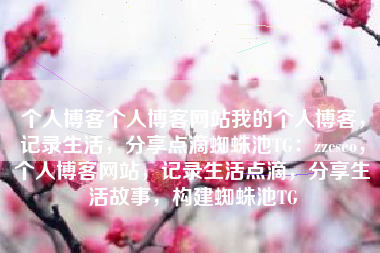 个人博客个人博客网站我的个人博客，记录生活，分享点滴蜘蛛池TG：zzcseo，个人博客网站，记录生活点滴，分享生活故事，构建蜘蛛池TG
