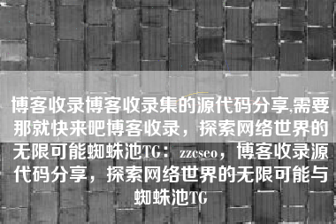 博客收录博客收录集的源代码分享,需要那就快来吧博客收录，探索网络世界的无限可能蜘蛛池TG：zzcseo，博客收录源代码分享，探索网络世界的无限可能与蜘蛛池TG