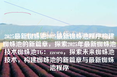 2025最新蜘蛛池2025最新蜘蛛池程序构建蜘蛛池的新篇章,探索2025年最新蜘蛛池技术蜘蛛池TG:zzcseo,探索未来蜘蛛池技术,构建蜘蛛池的新篇章与最新蜘蛛池程序 2025最新蜘蛛池2025最新蜘蛛池程序构建蜘蛛池的新篇章,探索2025年最新蜘蛛池技术蜘蛛池TG:zzcseo,探索未来蜘蛛池技术,构建蜘蛛池的新篇章与最新蜘蛛池程序