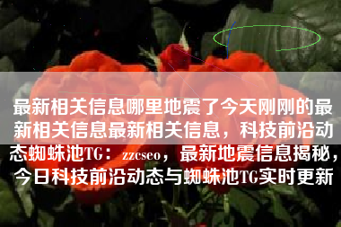 最新相关信息哪里地震了今天刚刚的最新相关信息最新相关信息,科技前沿动态蜘蛛池TG:zzcseo,最新地震信息揭秘,今日科技前沿动态与蜘蛛池TG实时更新 最新相关信息哪里地震了今天刚刚的最新相关信息最新相关信息,科技前沿动态蜘蛛池TG:zzcseo,最新地震信息揭秘,今日科技前沿动态与蜘蛛池TG实时更新