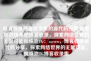 博客收录博客收录集的源代码分享,需要那就快来吧博客收录，探索网络世界的无限可能蜘蛛池TG：zzcseo，博客收录源代码分享，探索网络世界的无限可能，蜘蛛池TG博客收录集