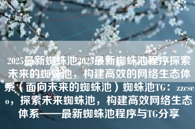 2025最新蜘蛛池2025最新蜘蛛池程序探索未来的蜘蛛池，构建高效的网络生态体系（面向未来的蜘蛛池）蜘蛛池TG：zzcseo，探索未来蜘蛛池，构建高效网络生态体系——最新蜘蛛池程序与TG分享