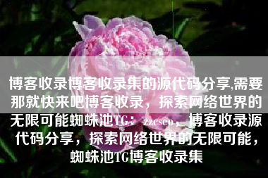 博客收录博客收录集的源代码分享,需要那就快来吧博客收录，探索网络世界的无限可能蜘蛛池TG：zzcseo，博客收录源代码分享，探索网络世界的无限可能，蜘蛛池TG博客收录集