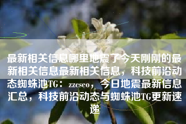 最新相关信息哪里地震了今天刚刚的最新相关信息最新相关信息,科技前沿动态蜘蛛池TG:zzcseo,今日地震最新信息汇总,科技前沿动态与蜘蛛池TG更新速递 最新相关信息哪里地震了今天刚刚的最新相关信息最新相关信息,科技前沿动态蜘蛛池TG:zzcseo,今日地震最新信息汇总,科技前沿动态与蜘蛛池TG更新速递
