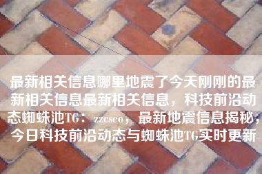 最新相关信息哪里地震了今天刚刚的最新相关信息最新相关信息,科技前沿动态蜘蛛池TG:zzcseo,最新地震信息揭秘,今日科技前沿动态与蜘蛛池TG实时更新 最新相关信息哪里地震了今天刚刚的最新相关信息最新相关信息,科技前沿动态蜘蛛池TG:zzcseo,最新地震信息揭秘,今日科技前沿动态与蜘蛛池TG实时更新