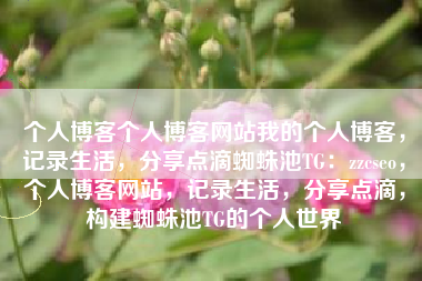 个人博客个人博客网站我的个人博客,记录生活,分享点滴蜘蛛池TG:zzcseo,个人博客网站,记录生活,分享点滴,构建蜘蛛池TG的个人世界 个人博客个人博客网站我的个人博客,记录生活,分享点滴蜘蛛池TG:zzcseo,个人博客网站,记录生活,分享点滴,构建蜘蛛池TG的个人世界