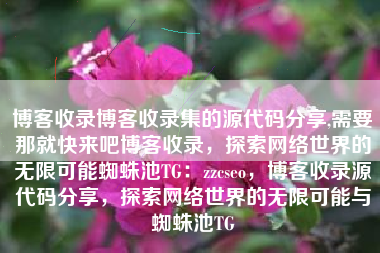 博客收录博客收录集的源代码分享,需要那就快来吧博客收录,探索网络世界的无限可能蜘蛛池TG:zzcseo,博客收录源代码分享,探索网络世界的无限可能与蜘蛛池TG 博客收录博客收录集的源代码分享,需要那就快来吧博客收录,探索网络世界的无限可能蜘蛛池TG:zzcseo,博客收录源代码分享,探索网络世界的无限可能与蜘蛛池TG