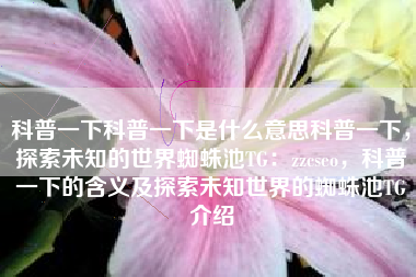 科普一下科普一下是什么意思科普一下，探索未知的世界蜘蛛池TG：zzcseo，科普一下的含义及探索未知世界的蜘蛛池TG介绍