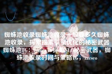 蜘蛛池收录蜘蛛池收录一般要多久蜘蛛池收录,探索搜索引擎优化的秘密武器蜘蛛池TG:zzcseo,探索SEO秘密武器,蜘蛛池收录时间与策略TG,zzcseo 蜘蛛池收录蜘蛛池收录一般要多久蜘蛛池收录,探索搜索引擎优化的秘密武器蜘蛛池TG:zzcseo,探索SEO秘密武器,蜘蛛池收录时间与策略TG,zzcseo