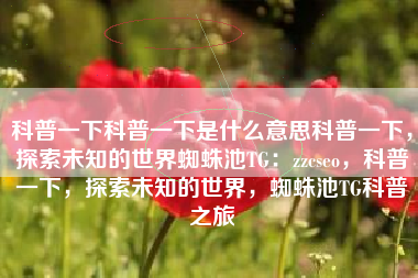 科普一下科普一下是什么意思科普一下，探索未知的世界蜘蛛池TG：zzcseo，科普一下，探索未知的世界，蜘蛛池TG科普之旅