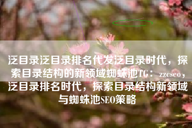 泛目录泛目录排名代发泛目录时代,探索目录结构的新领域蜘蛛池TG:zzcseo,泛目录排名时代,探索目录结构新领域与蜘蛛池SEO策略 泛目录泛目录排名代发泛目录时代,探索目录结构的新领域蜘蛛池TG:zzcseo,泛目录排名时代,探索目录结构新领域与蜘蛛池SEO策略