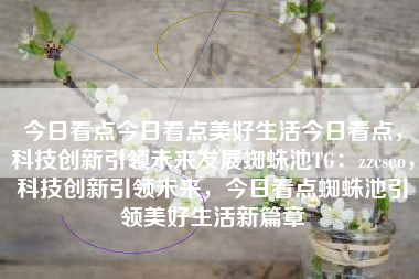 今日看点今日看点美好生活今日看点,科技创新引领未来发展蜘蛛池TG:zzcseo,科技创新引领未来,今日看点蜘蛛池引领美好生活新篇章 今日看点今日看点美好生活今日看点,科技创新引领未来发展蜘蛛池TG:zzcseo,科技创新引领未来,今日看点蜘蛛池引领美好生活新篇章