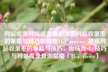 网站收录网站收录查询提高网站收录率的策略与技巧蜘蛛池TG：zzcseo，提高网站收录率的策略与技巧，蜘蛛池SEO技巧与网站收录查询指南（TG，zzcseo）