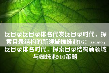 泛目录泛目录排名代发泛目录时代,探索目录结构的新领域蜘蛛池TG:zzcseo,泛目录排名时代,探索目录结构新领域与蜘蛛池SEO策略 泛目录泛目录排名代发泛目录时代,探索目录结构的新领域蜘蛛池TG:zzcseo,泛目录排名时代,探索目录结构新领域与蜘蛛池SEO策略