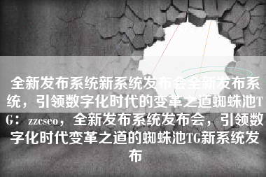 全新发布系统新系统发布会全新发布系统，引领数字化时代的变革之道蜘蛛池TG：zzcseo，全新发布系统发布会，引领数字化时代变革之道的蜘蛛池TG新系统发布