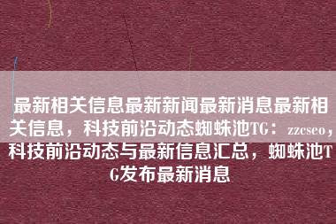 最新相关信息最新新闻最新消息最新相关信息，科技前沿动态蜘蛛池TG：zzcseo，科技前沿动态与最新信息汇总，蜘蛛池TG发布最新消息
