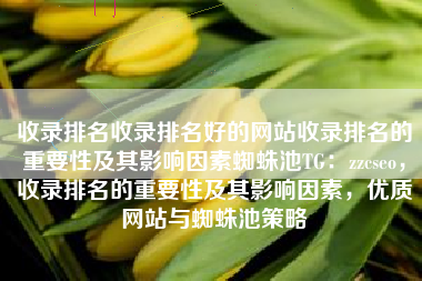 收录排名收录排名好的网站收录排名的重要性及其影响因素蜘蛛池TG:zzcseo,收录排名的重要性及其影响因素,优质网站与蜘蛛池策略 收录排名收录排名好的网站收录排名的重要性及其影响因素蜘蛛池TG:zzcseo,收录排名的重要性及其影响因素,优质网站与蜘蛛池策略