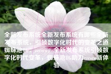全新发布系统全新发布系统有哪些全新发布系统,引领数字化时代的变革之道蜘蛛池TG:zzcseo,全新发布系统引领数字化时代变革,蜘蛛池TG助力zzcseo新体验 全新发布系统全新发布系统有哪些全新发布系统,引领数字化时代的变革之道蜘蛛池TG:zzcseo,全新发布系统引领数字化时代变革,蜘蛛池TG助力zzcseo新体验