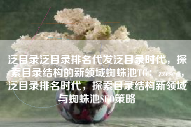 泛目录泛目录排名代发泛目录时代,探索目录结构的新领域蜘蛛池TG:zzcseo,泛目录排名时代,探索目录结构新领域与蜘蛛池SEO策略 泛目录泛目录排名代发泛目录时代,探索目录结构的新领域蜘蛛池TG:zzcseo,泛目录排名时代,探索目录结构新领域与蜘蛛池SEO策略