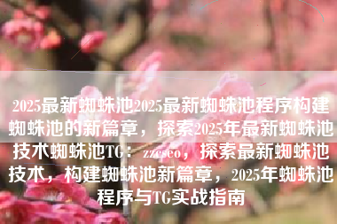 2025最新蜘蛛池2025最新蜘蛛池程序构建蜘蛛池的新篇章,探索2025年最新蜘蛛池技术蜘蛛池TG:zzcseo,探索最新蜘蛛池技术,构建蜘蛛池新篇章,2025年蜘蛛池程序与TG实战指南 2025最新蜘蛛池2025最新蜘蛛池程序构建蜘蛛池的新篇章,探索2025年最新蜘蛛池技术蜘蛛池TG:zzcseo,探索最新蜘蛛池技术,构建蜘蛛池新篇章,2025年蜘蛛池程序与TG实战指南