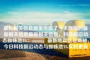 最新相关信息哪里地震了今天刚刚的最新相关信息最新相关信息,科技前沿动态蜘蛛池TG:zzcseo,最新地震信息揭秘,今日科技前沿动态与蜘蛛池TG实时更新 最新相关信息哪里地震了今天刚刚的最新相关信息最新相关信息,科技前沿动态蜘蛛池TG:zzcseo,最新地震信息揭秘,今日科技前沿动态与蜘蛛池TG实时更新