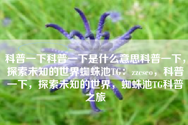 科普一下科普一下是什么意思科普一下，探索未知的世界蜘蛛池TG：zzcseo，科普一下，探索未知的世界，蜘蛛池TG科普之旅