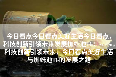 今日看点今日看点美好生活今日看点,科技创新引领未来发展蜘蛛池TG:zzcseo,科技创新引领未来,今日看点美好生活与蜘蛛池TG的发展之路 今日看点今日看点美好生活今日看点,科技创新引领未来发展蜘蛛池TG:zzcseo,科技创新引领未来,今日看点美好生活与蜘蛛池TG的发展之路
