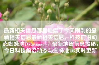 最新相关信息哪里地震了今天刚刚的最新相关信息最新相关信息,科技前沿动态蜘蛛池TG:zzcseo,最新地震信息揭秘,今日科技前沿动态与蜘蛛池TG实时更新 最新相关信息哪里地震了今天刚刚的最新相关信息最新相关信息,科技前沿动态蜘蛛池TG:zzcseo,最新地震信息揭秘,今日科技前沿动态与蜘蛛池TG实时更新