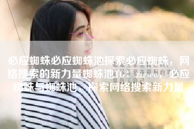 必应蜘蛛必应蜘蛛池探索必应蜘蛛,网络搜索的新力量蜘蛛池TG:zzcseo,必应蜘蛛与蜘蛛池,探索网络搜索新力量 必应蜘蛛必应蜘蛛池探索必应蜘蛛,网络搜索的新力量蜘蛛池TG:zzcseo,必应蜘蛛与蜘蛛池,探索网络搜索新力量