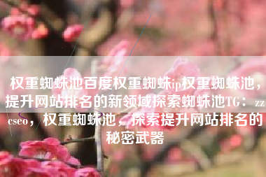 权重蜘蛛池是一种新兴的技术策略,旨在通过优化网站与搜索引擎蜘蛛的互动,提高网站在搜索引擎中的权重和排名。以下是经过修饰和补充的内容,